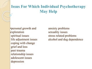 •personal growth and
exploration
spiritual issues
life adjustment issues
coping with change
grief and loss
past trauma
relationship issues
adolescent issues
depression
anxiety problems
sexuality issues
stress related problems
alcohol and dug dependence
Issus For Which Individual Psychotherapy
May Help
 