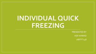 INDIVIDUAL QUICK
FREEZING
PRESENTED BY
ASIF AHMAD
16BTFT148
 