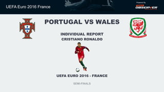 UEFA Euro 2016 France
Powered By
UEFA EURO 2016 - FRANCE
SEMI-FINALS
PORTUGAL VS WALES
INDIVIDUAL REPORT
CRISTIANO RONALDO
 