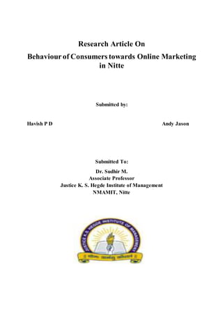 Research Article On
Behaviourof Consumers towards Online Marketing
in Nitte
Submitted by:
Havish P D Andy Jason
Submitted To:
Dr. Sudhir M.
Associate Professor
Justice K. S. Hegde Institute of Management
NMAMIT, Nitte
 