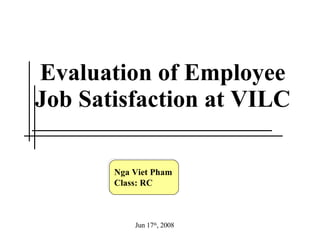 Evaluation of Employee Job Satisfaction at VILC Nga Viet Pham Class: RC Jun 17 th , 2008 