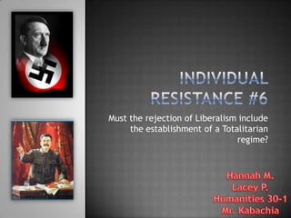 Individual Resistance #6 Must the rejection of Liberalism include the establishment of a Totalitarian regime? Hannah M. Lacey P. Humanities 30-1 Mr. Kabachia 
