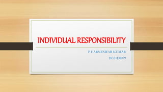 INDIVIDUAL RESPONSIBILITY
P EARNESWAR KUMAR
18331E0079
 