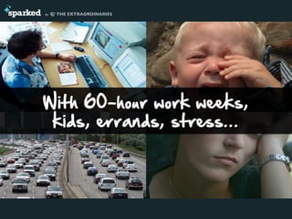 With 60-hour work weeks,
kids, errands, stress...
 