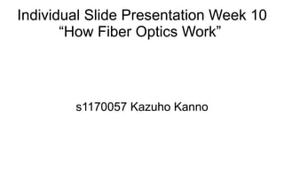 Individual Slide Presentation Week 10
       “How Fiber Optics Work”



        s1170057 Kazuho Kanno
 