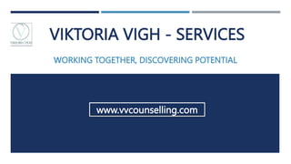 VIKTORIA VIGH - SERVICES
WORKING TOGETHER, DISCOVERING POTENTIAL
www.vvcounselling.com
 