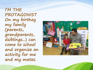 I’M THE
PROTAGONIST
On my birthay
my family
(parents,
grandparents,
dsiblings...) can
come to school
and organize an
activity for me
and my mates.
 