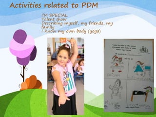 Activities related to PDM
I’M SPECIAL
Talent show
Describing myself, my friends, my
family
I Know my own body (yoga)
 