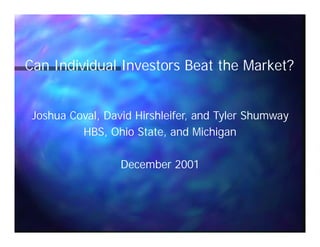 Joshua Coval, David Hirshleifer, and Tyler Shumway
HBS, Ohio State, and Michigan
December 2001
Can Individual Investors Beat the Market?
 