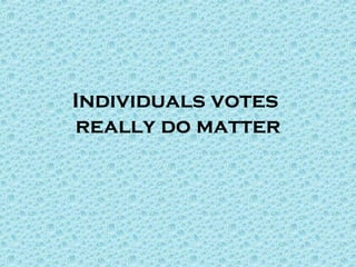 Individuals votes
really do matter
 
