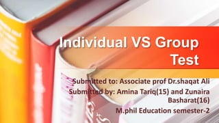 Individual VS Group
Test
Submitted to: Associate prof Dr.shaqat Ali
Submitted by: Amina Tariq(15) and Zunaira
Basharat(16)
M.phil Education semester-2
 