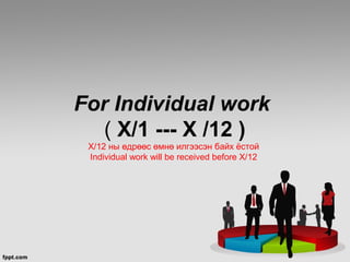For Individual work
   ( X/1 --- X /12 )
 X/12 ны өдрөөс өмнө илгээсэн байх ёстой
 Individual work will be received before X/12
 