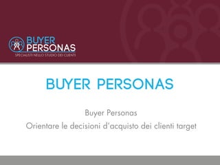 Buyer Personas
Buyer Personas
Orientare le decisioni d’acquisto dei clienti target
 