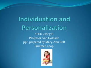 Individuation and Personalization SPED 478/578 Professor Ann Goldade ppt. prepared by Mary-Ann Rolf Summer, 2009 