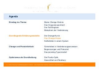 Agenda 
Einstieg ins Thema: Meine Change-Historie 
Das Gruppenexperiment 
Der Fall Bingham 
Metaphern der Veränderung 
Grundlegende Erklärungsmodelle: Die Change-Kurve 
Das Change-House 
Kräftefelder in einem System 
Change und Persönlichkeit: Sinnerleben in Veränderungsprozessen 
Begrenzungen und Potenzial 
Das persolog-Typenmodell 
Optimismus als Grundhaltung: Die Positiv-Optik 
Gesundheit und Resilienz 
14 | © 2014 Tobias Illig - Vervielfältigung jeglicher Art verboten | www.strengths-based.consulting | Individuelles Change Management 
 