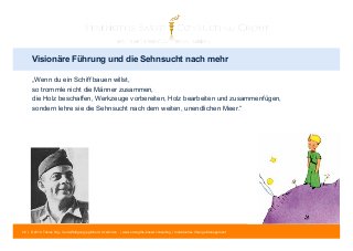 Visionäre Führung und die Sehnsucht nach mehr 
„Wenn du ein Schiff bauen willst, 
so trommle nicht die Männer zusammen, 
die Holz beschaffen, Werkzeuge vorbereiten, Holz bearbeiten und zusammenfügen, 
sondern lehre sie die Sehnsucht nach dem weiten, unendlichen Meer.“ 
26 | © 2014 Tobias Illig - Vervielfältigung jeglicher Art verboten | www.strengths-based.consulting | Individuelles Change Management 
 
