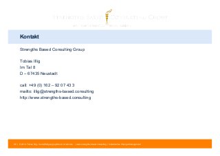 Kontakt 
Strengths Based Consulting Group 
Tobias Illig 
Im Tal 8 
D – 67435 Neustadt 
call: +49 (0) 162 – 92 07 43 3 
mailto: illig@strengths-based.consulting 
http://www.strengths-based.consulting 
86 | © 2014 Tobias Illig - Vervielfältigung jeglicher Art verboten | www.strengths-based.consulting | Individuelles Change Management 
