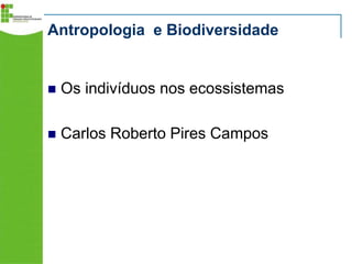 Antropologia e Biodiversidade



Os indivíduos nos ecossistemas



Carlos Roberto Pires Campos

 