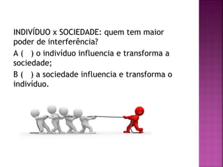 INDIVÍDUO x SOCIEDADE: quem tem maior
poder de interferência?
A ( ) o indivíduo influencia e transforma a
sociedade;
B ( ) a sociedade influencia e transforma o
indivíduo.

 