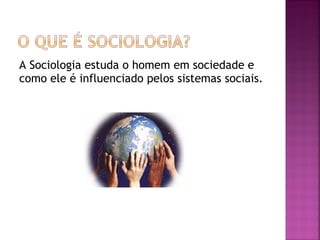 A Sociologia estuda o homem em sociedade e
como ele é influenciado pelos sistemas sociais.

 