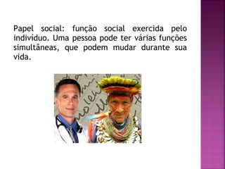 Papel social: função social exercida pelo
indivíduo. Uma pessoa pode ter várias funções
simultâneas, que podem mudar durante sua
vida.

 