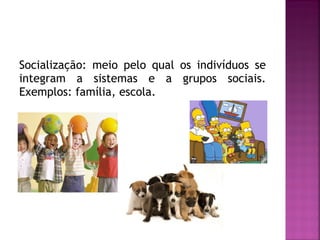 Socialização: meio pelo qual os indivíduos se
integram a sistemas e a grupos sociais.
Exemplos: família, escola.

 