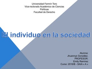 Universidad Fermín Toro
Vice-rectorado Académico de Ciencias
Políticas
Facultad de Derecho
Alumna:
Jhuannys González.
PROFESOR:
Emily Ramírez
Curso: 2016/B - SAIA « A »
 