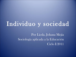 Individuo y sociedad Por Licda. Johana Mejía Sociología aplicada a la Educación Ciclo I/2011 