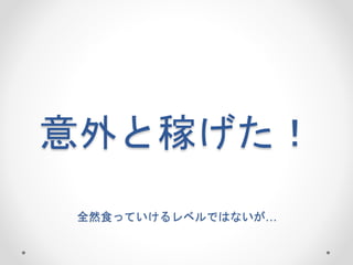 意外と稼げた！
全然食っていけるレベルではないが…
 