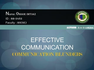 Name: Omair Imtiaz
ID : BB-2482
Faculty : BS(SE)
Author : Lee Hopkins

EFFECTIVE
COMMUNICATION
COMMUNICATION BLUNDERS

 