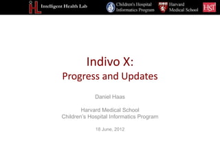 Intelligent Health Lab




                     Indivo X:
          Progress and Updates
                         Daniel Haas

                 Harvard Medical School
         Children’s Hospital Informatics Program

                         18 June, 2012
 