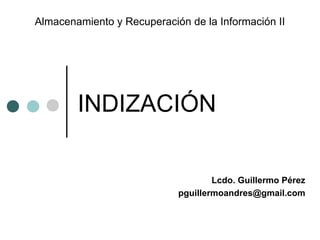 Almacenamiento y Recuperación de la Información II




        INDIZACIÓN

                                    Lcdo. Guillermo Pérez
                            pguillermoandres@gmail.com
 