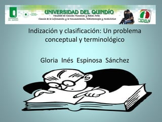 Indización y clasificación: Un problema
conceptual y terminológico
Gloria Inés Espinosa Sánchez
 