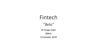 Fintech
”Beta”
Dr Drago Indjic
QMUL
12 October 2019
 