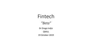 Fintech
”Beta”
Dr Drago Indjic
QMUL
19 October 2019
 