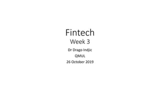 Fintech
Week 3
Dr Drago Indjic
QMUL
26 October 2019
 