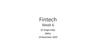 Fintech
Week 6
Dr Drago Indjic
QMUL
24 November 2019
 