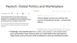• Challenge: cross-border payments: SWIFT GPI; nostro (“our account with
you”) and vostro (“your account with us”), both held in the same bank in
major banks and currencies, both funded just in time by interbank transfer.
Paytech: Global Politics and Marketplace
 