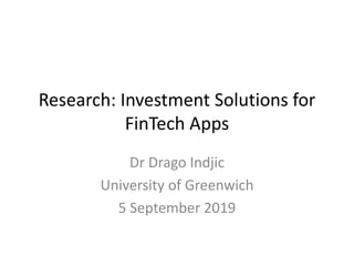 Research: Investment Solutions for
FinTech Apps
Dr Drago Indjic
University of Greenwich
5 September 2019
 