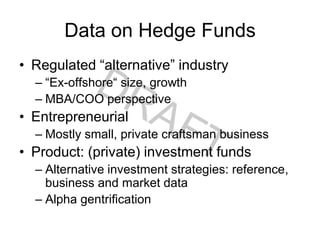 Data on Hedge Funds
• Regulated “alternative” industry
– “Ex-offshore“ size, growth
– MBA/COO perspective
• Entrepreneurial
– Mostly small, private craftsman business
• Product: (private) investment funds
– Alternative investment strategies: reference,
business and market data
– Alpha gentrification
 