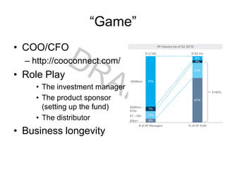“Game”
• COO/CFO
– http://cooconnect.com/
• Role Play
• The investment manager
• The product sponsor
(setting up the fund)
• The distributor
• Business longevity
 