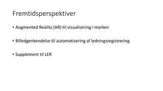 Fremtidsperspektiver
• Augmented Reality (AR) til visualisering i marken
• Billedgenkendelse til automatisering af ledningsregistrering
• Supplement til LER
 