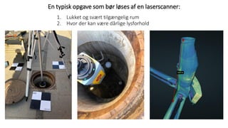 En typisk opgave som bør løses af en laserscanner:
1. Lukket og svært tilgængelig rum
2. Hvor der kan være dårlige lysforhold
 