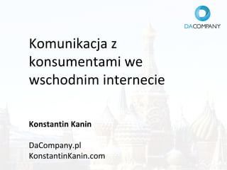 Komunikacja z
konsumentami we
wschodnim internecie
Konstantin Kanin
DaCompany.pl
KonstantinKanin.com
 