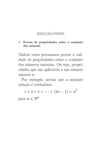 INDUÇÃO FINITA
1 Provas de propriedades sobre o conjunto
dos naturais
Muitas vezes precisamos provar a vali-
dade de propriedades sobre o conjunto
dos números naturais. Ou seja, propri-
edades que são aplicáveis a um número
natural n.
Por exemplo, provar que a seguinte
relação é verdadeira:
1 + 3 + 5 + · · · + (2n − 1) = n2
para n ∈ N∗
 