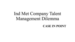 Ind Met Company Talent
Management Dilemma
CASE IN POINT
 