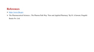 References
 https://www.fda.gov
 The Pharmaceutical Sciences ; The Pharma Path Way ‘Pure and Applied Pharmacy’ By D. A Sawant, Pragathi
Books Pvt .Ltd.
 