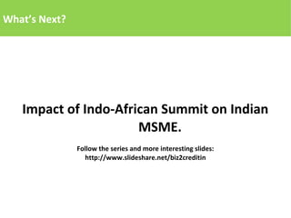 What’s Next?
Impact of Indo-African Summit on Indian
MSME.
Follow the series and more interesting slides:
http://www.slideshare.net/biz2creditin
 