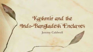 Kashmir and the 
Indo-Bangladesh 
Enclaves 
Jeremy Caldwell 
 