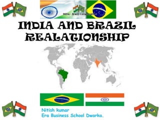 INDIA AND BRAZIL
REALATIONSHIP

Nitish kumar
Era Business School Dwarka.

 